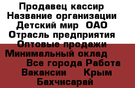 Продавец-кассир › Название организации ­ Детский мир, ОАО › Отрасль предприятия ­ Оптовые продажи › Минимальный оклад ­ 27 000 - Все города Работа » Вакансии   . Крым,Бахчисарай